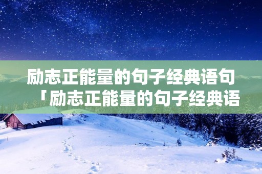 励志正能量的句子经典语句「励志正能量的句子经典语句发朋友圈」