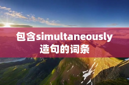 包含simultaneously造句的词条 包含simultaneously造句的词条