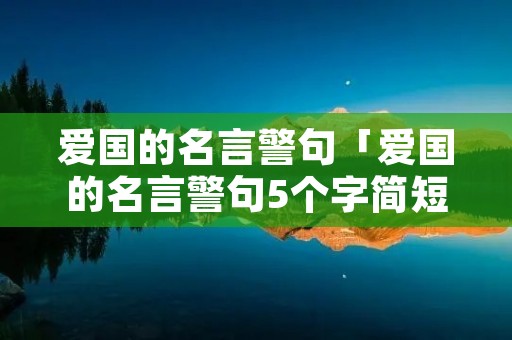 爱国的名言警句「爱国的名言警句5个字简短」 爱国的名言警句「爱国的名言警句5个字简短」