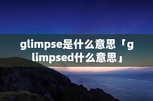 glimpse是什么意思「glimpsed什么意思」