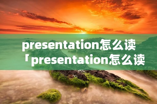 presentation怎么读「presentation怎么读音发音」