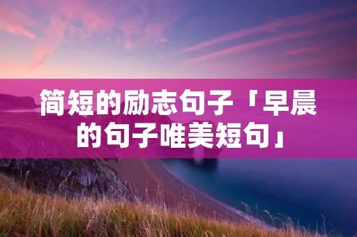 简短的励志句子「早晨的句子唯美短句」