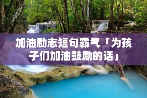 加油励志短句霸气「为孩子们加油鼓励的话」