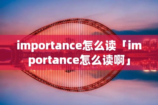 importance怎么读「importance怎么读啊」