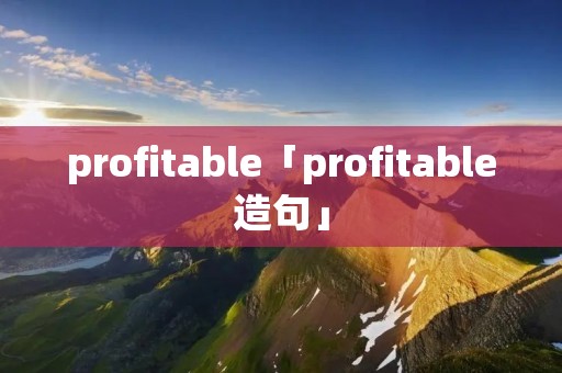 profitable「profitable造句」 profitable「profitable造句」