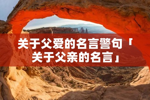 关于父爱的名言警句「关于父亲的名言」