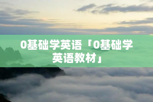 0基础学英语「0基础学英语教材」 0基础学英语「0基础学英语教材」