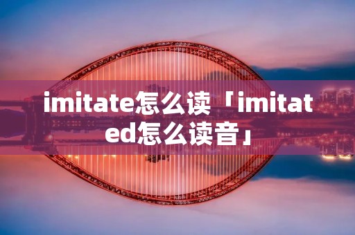 imitate怎么读「imitated怎么读音」