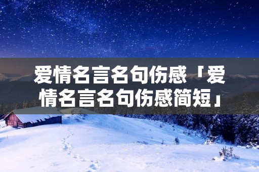 爱情名言名句伤感「爱情名言名句伤感简短」