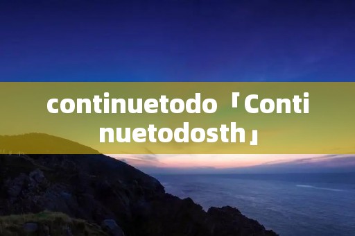 continuetodo「Continuetodosth」