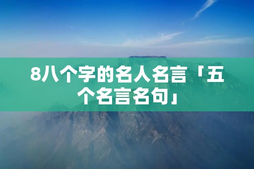8八个字的名人名言「五个名言名句」