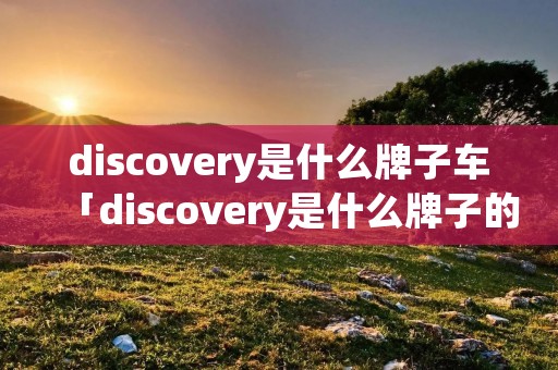 discovery是什么牌子车「discovery是什么牌子的车多少钱」
