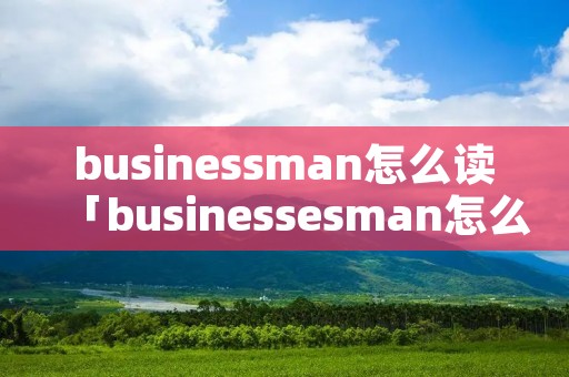 businessman怎么读「businessesman怎么读」