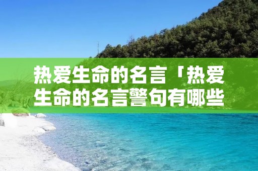 热爱生命的名言「热爱生命的名言警句有哪些」 热爱生命的名言「热爱生命的名言警句有哪些」