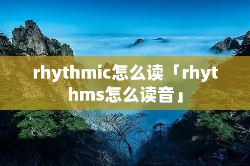 rhythmic怎么读「rhythms怎么读音」 rhythmic怎么读「rhythms怎么读音」