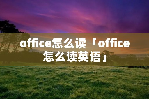 office怎么读「office怎么读英语」