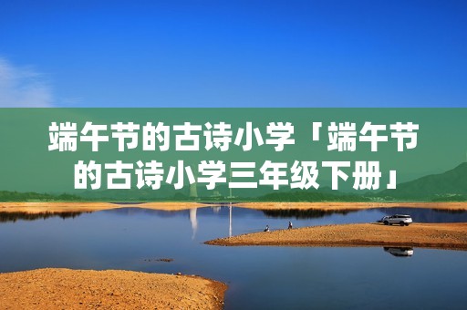端午节的古诗小学「端午节的古诗小学三年级下册」
