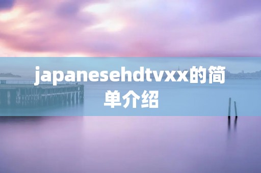 japanesehdtvxx的简单介绍 japanesehdtvxx的简单介绍