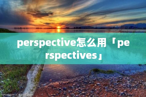 perspective怎么用「perspectives」 perspective怎么用「perspectives」