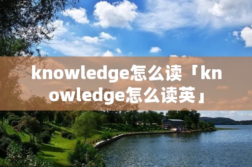 knowledge怎么读「knowledge怎么读英」