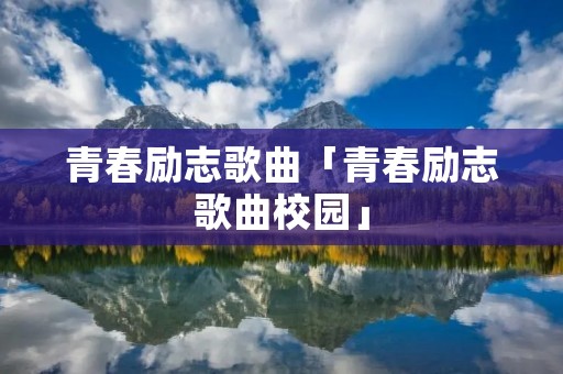 青春励志歌曲「青春励志歌曲校园」