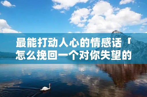 最能打动人心的情感话「怎么挽回一个对你失望的女人」