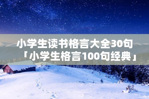小学生读书格言大全30句「小学生格言100句经典」
