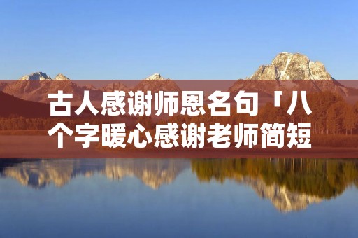 古人感谢师恩名句「八个字暖心感谢老师简短文字」