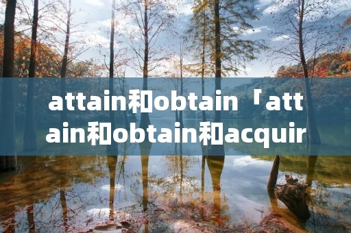 attain和obtain「attain和obtain和acquire和gain」