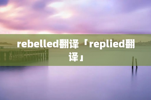 rebelled翻译「replied翻译」