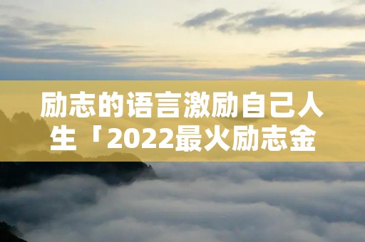 励志的语言激励自己人生「2022最火励志金句简短」