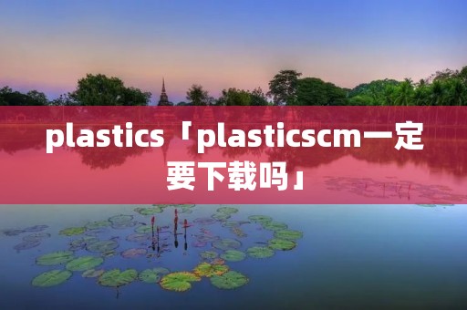 plastics「plasticscm一定要下载吗」