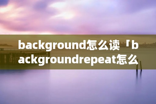 background怎么读「backgroundrepeat怎么读」