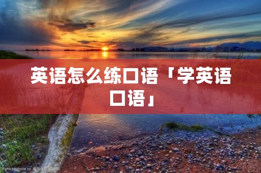 英语怎么练口语「学英语口语」