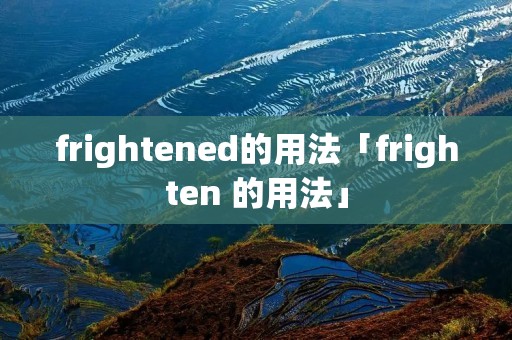 frightened的用法「frighten 的用法」 frightened的用法「frighten 的用法」