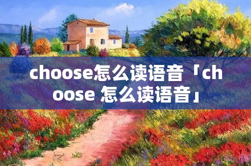 choose怎么读语音「choose 怎么读语音」 choose怎么读语音「choose 怎么读语音」