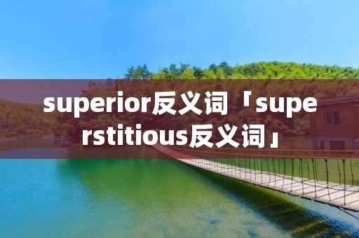 superior反义词「superstitious反义词」 superior反义词「superstitious反义词」