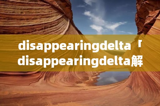 disappearingdelta「disappearingdelta解析」 disappearingdelta「disappearingdelta解析」