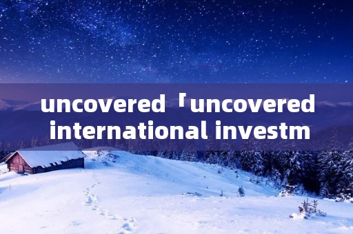 uncovered「uncovered international investment」