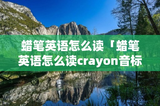 蜡笔英语怎么读「蜡笔英语怎么读crayon音标怎么写」