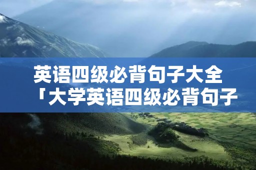 英语四级必背句子大全「大学英语四级必背句子」