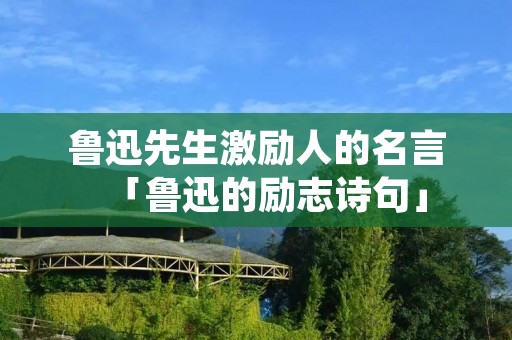 鲁迅先生激励人的名言「鲁迅的励志诗句」