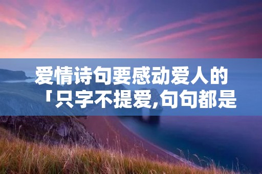 爱情诗句要感动爱人的「只字不提爱,句句都是爱」
