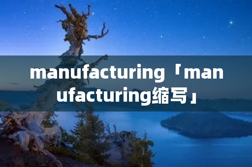 manufacturing「manufacturing缩写」 manufacturing「manufacturing缩写」