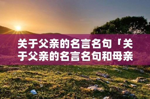 关于父亲的名言名句「关于父亲的名言名句和母亲的名言名句,爱」