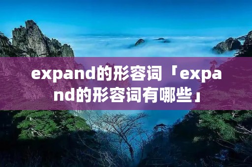 expand的形容词「expand的形容词有哪些」