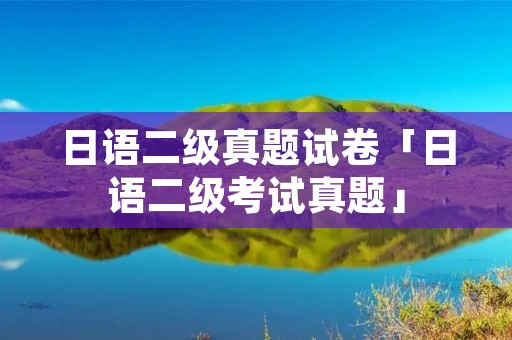 日语二级真题试卷「日语二级考试真题」 日语二级真题试卷「日语二级考试真题」