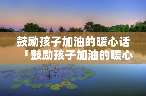 鼓励孩子加油的暖心话「鼓励孩子加油的暖心话视频短片」