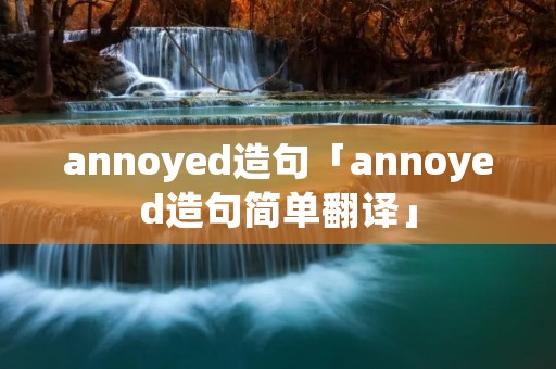 annoyed造句「annoyed造句简单翻译」 annoyed造句「annoyed造句简单翻译」