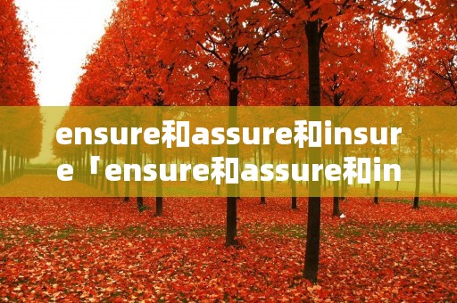 ensure和assure和insure「ensure和assure和insure区别」 ensure和assure和insure「ensure和assure和insure区别」